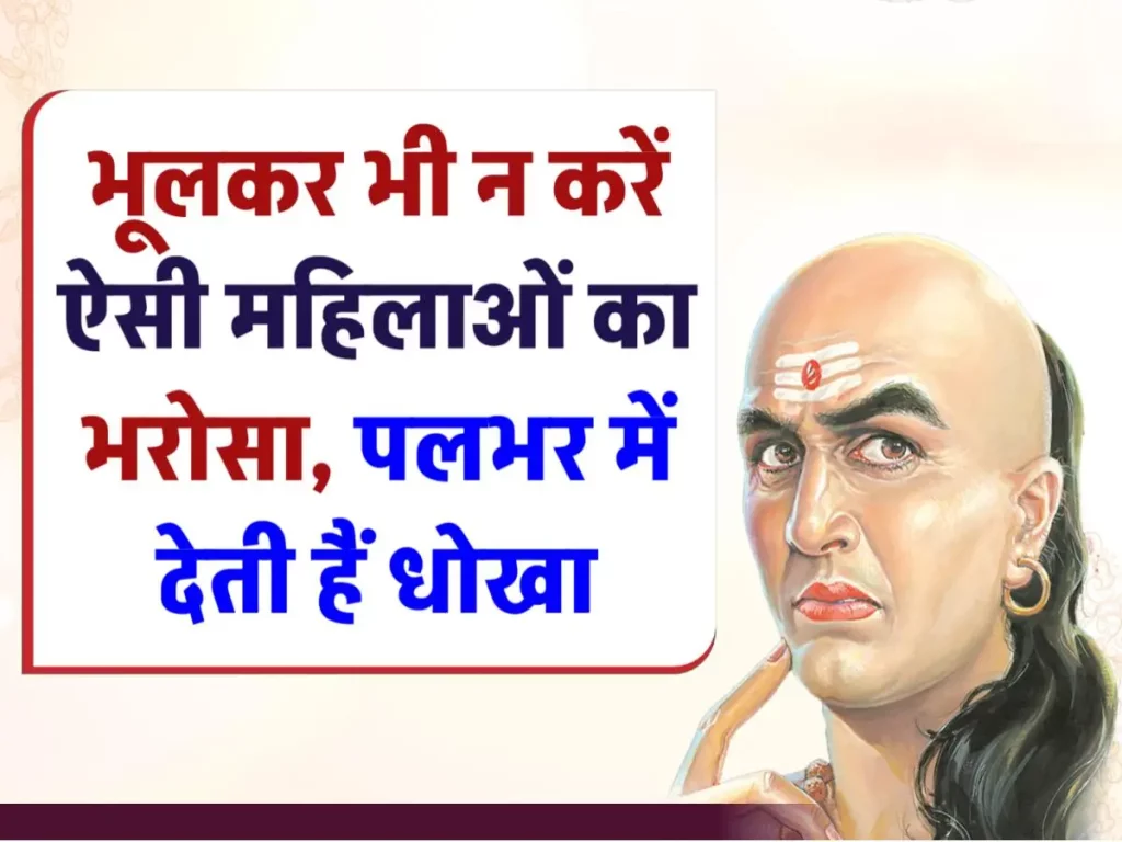 Chanakya Niti: भूलकर भी न करें ऐसी महिलाओं का भरोसा, पलभर में देती हैं धोखा 